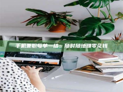 醴陵手机兼职每单一结：随时随地赚零花钱