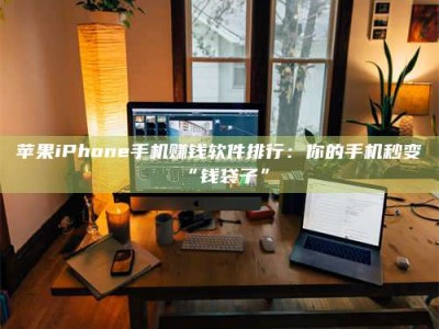 醴陵苹果iPhone手机赚钱软件排行：你的手机秒变“钱袋子”