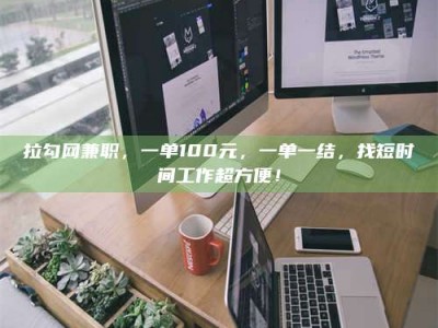 醴陵拉勾网兼职，一单100元，一单一结，找短时间工作超方便！