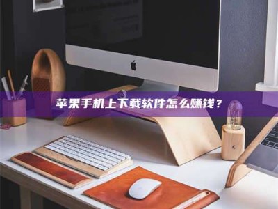 醴陵苹果手机上下载软件怎么赚钱？