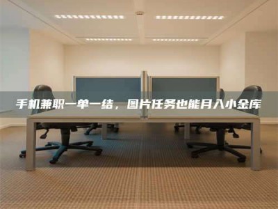 醴陵手机兼职一单一结，图片任务也能月入小金库