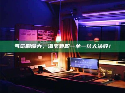 醴陵气氛刷爆力，淘宝兼职一单一结大法好！