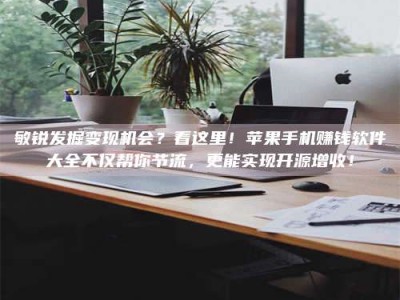 醴陵敏锐发掘变现机会？看这里！苹果手机赚钱软件大全不仅帮你节流，更能实现开源增收！