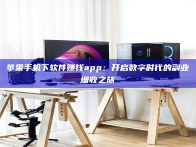 醴陵苹果手机下软件赚钱app：开启数字时代的副业增收之旅