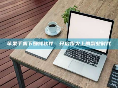 醴陵苹果手机下赚钱软件：开启指尖上的副业时代